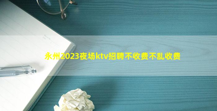 永州2023夜场ktv招聘不收费不乱收费