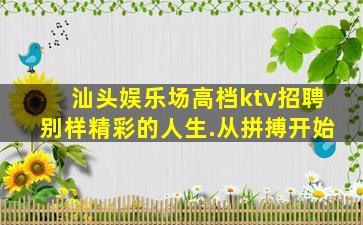 汕头娱乐场高档ktv招聘别样精彩的人生.从拼搏开始