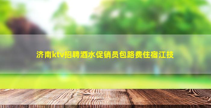 济南ktv招聘酒水促销员包路费住宿江技