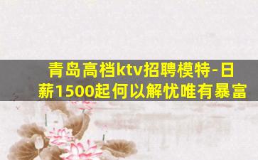 青岛高档ktv招聘模特-日薪1500起何以解忧唯有暴富
